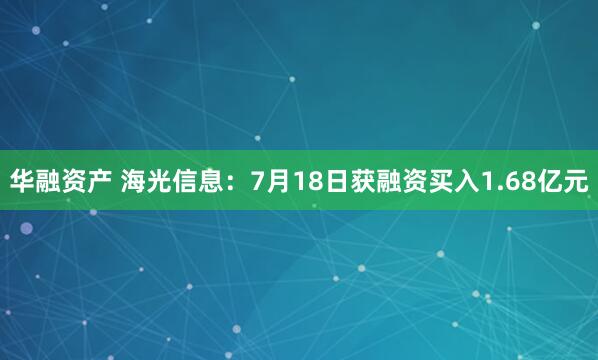 华融资产 海光信息：7月18日获融资买入1.68亿元