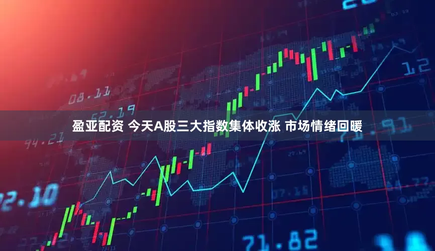 盈亚配资 今天A股三大指数集体收涨 市场情绪回暖