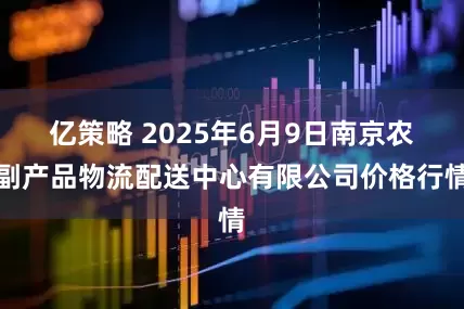 亿策略 2025年6月9日南京农副产品物流配送中心有限公司价格行情