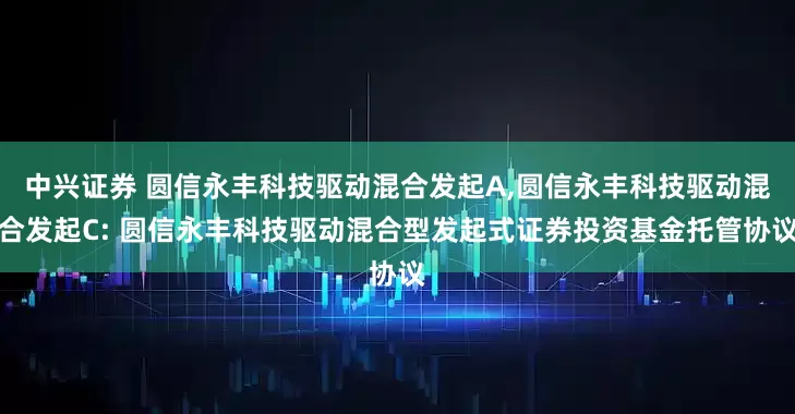 中兴证券 圆信永丰科技驱动混合发起A,圆信永丰科技驱动混合发起C: 圆信永丰科技驱动混合型发起式证券投资基金托管协议