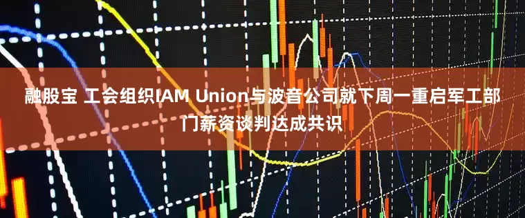 融股宝 工会组织IAM Union与波音公司就下周一重启军工部门薪资谈判达成共识