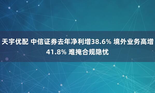 天宇优配 中信证券去年净利增38.6% 境外业务高增41.8% 难掩合规隐忧