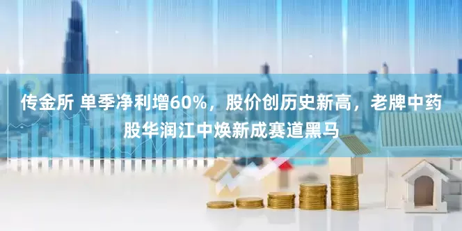 传金所 单季净利增60%，股价创历史新高，老牌中药股华润江中焕新成赛道黑马