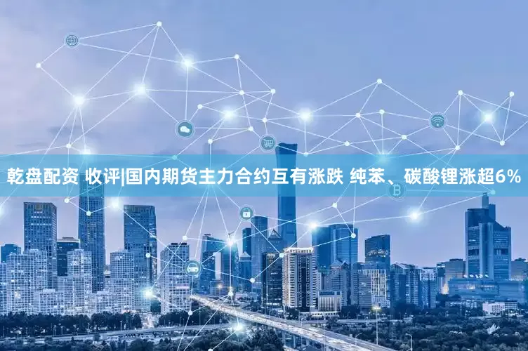 乾盘配资 收评|国内期货主力合约互有涨跌 纯苯、碳酸锂涨超6%
