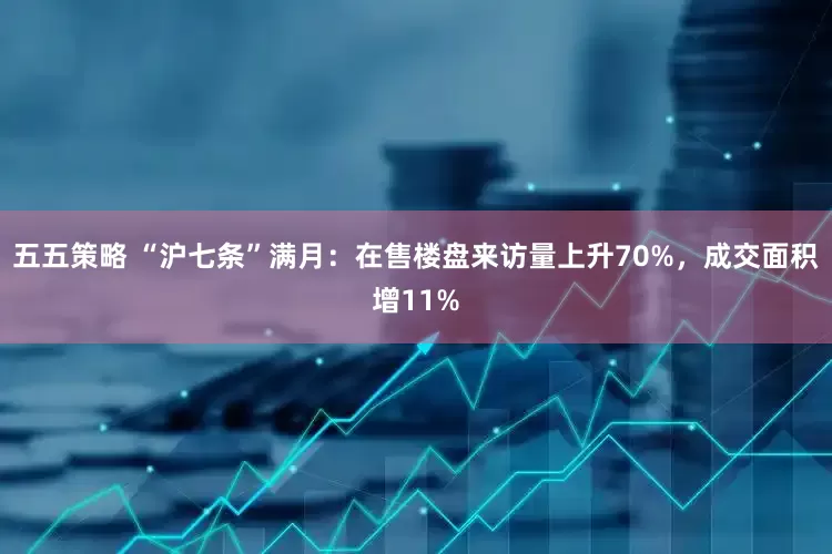 五五策略 “沪七条”满月：在售楼盘来访量上升70%，成交面积增11%
